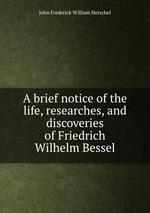 A brief notice of the life, researches, and discoveries of Friedrich Wilhelm Bessel