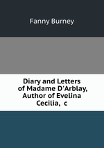 Diary and Letters of Madame D`Arblay, Author of Evelina Cecilia, &c