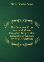 The Complete Prose Works of Martin Farquhar Tupper. Rev. Expressly for this Ed. by W. C. Armstrong