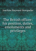 The British officer: his position, duties, emoluments and privileges