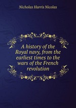 A history of the Royal navy, from the earliest times to the wars of the French revolution