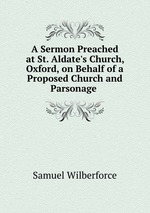 A Sermon Preached at St. Aldate`s Church, Oxford, on Behalf of a Proposed Church and Parsonage