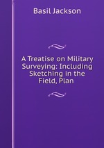 A Treatise on Military Surveying: Including Sketching in the Field, Plan