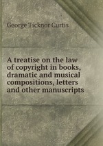 A treatise on the law of copyright in books, dramatic and musical compositions, letters and other manuscripts