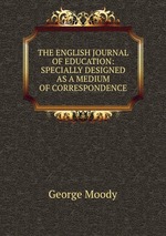 THE ENGLISH JOURNAL OF EDUCATION: SPECIALLY DESIGNED AS A MEDIUM OF CORRESPONDENCE
