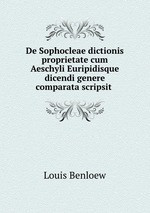 De Sophocleae dictionis proprietate cum Aeschyli Euripidisque dicendi genere comparata scripsit