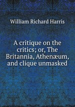 A critique on the critics; or, The Britannia, Athenum, and clique unmasked