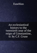 An ecclesiastical history to the twentieth year of the reign of Constantine, tr. by C.F. Cruse