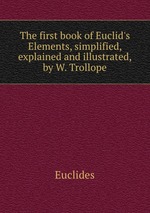 The first book of Euclid`s Elements, simplified, explained and illustrated, by W. Trollope