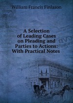 A Selection of Leading Cases on Pleading and Parties to Actions: With Practical Notes