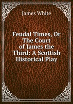 Feudal Times, Or The Court of James the Third: A Scottish Historical Play