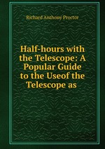 Half-hours with the Telescope: A Popular Guide to the Useof the Telescope as