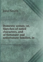 Domestic scenes; or, Sketches of noted characters, and of fortunate and unfortunate families, in
