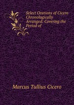 Select Orations of Cicero Chronologically Arranged: Covering the Period of
