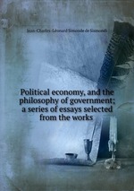 Political economy, and the philosophy of government; a series of essays selected from the works