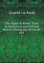 The Popes of Rome: Their Ecclesiastical and Political History During the Sixteenth and .. 1