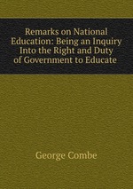 Remarks on National Education: Being an Inquiry Into the Right and Duty of Government to Educate