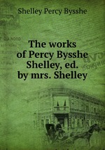 The works of Percy Bysshe Shelley, ed. by mrs. Shelley