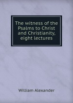 The witness of the Psalms to Christ and Christianity, eight lectures