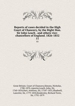 Reports of cases decided in the High Court of Chancery, by the Right Hon. Sir John Leach . and others vice-chancellors of England. 1826-1852. 11
