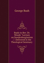 Reply to Rev. Dr. Woods` "Lecture on Swedenborgianism ;": Delivered in the Theological Seminary