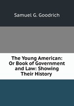 The Young American: Or Book of Government and Law: Showing Their History