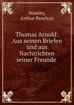 Thomas Arnold: Aus seinen Briefen und aus Nachtrichten seiner Freunde