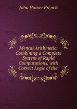 Mental Arithmetic: Combining a Complete System of Rapid Computations, with Correct Logic of the