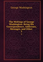 The Writings of George Washington: Being His Correspondence, Addresses, Messages, and Other .. 5
