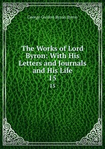 The Works of Lord Byron: With His Letters and Journals and His Life. 15