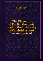 The Elements of Euclid, the parts read in the University of Cambridge book 1-6 and parts of