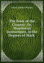 The Book of the Chapter: Or, Monitorial Instructions, in the Degrees of Mark