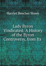 Lady Byron Vindicated: A History of the Byron Controversy, from Its