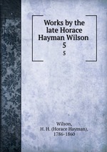 Works by the late Horace Hayman Wilson . 5