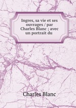 Ingres, sa vie et ses ouvrages / par Charles Blanc ; avec un portrait du