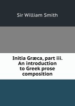 Initia Grca, part iii. An introduction to Greek prose composition