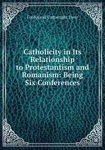 Catholicity in Its Relationship to Protestantism and Romanism: Being Six Conferences