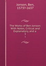 The Works of Ben Jonson: With Notes, Critical and Explanatory, and a .. 1