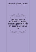 The new system of educating horses, including instructions on feeding, watering, etc