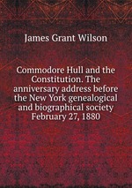 Commodore Hull and the Constitution. The anniversary address before the New York genealogical and biographical society February 27, 1880
