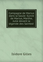 Campagne de Marius dans la Gaule: Suivie de Marius, Marthe, Julie devant la lgende des Sainted