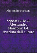 Opere varie di Alessandro Manzoni: Ed. riveduta dall`autore