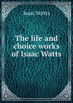 The life and choice works of Isaac Watts