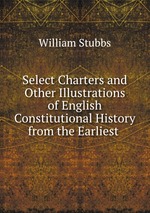 Select Charters and Other Illustrations of English Constitutional History from the Earliest