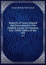Reports of Cases Argued and Determined in the English Courts of Common Law: With Tables of the .. 103