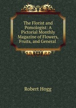 The Florist and Pomologist: A Pictorial Monthly Magazine of Flowers, Fruits, and General