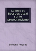 Leibniz et Bossuet: essai sur le protestantisme