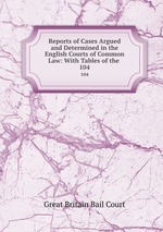 Reports of Cases Argued and Determined in the English Courts of Common Law: With Tables of the .. 104