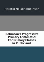 Robinson`s Progressive Primary Arithmetic: For Primary Classes in Public and