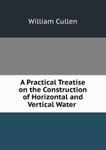 A Practical Treatise on the Construction of Horizontal and Vertical Water
